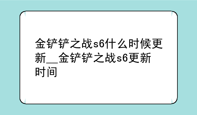 金铲铲之战s6什么时候更新__金铲铲之战s6更新时间