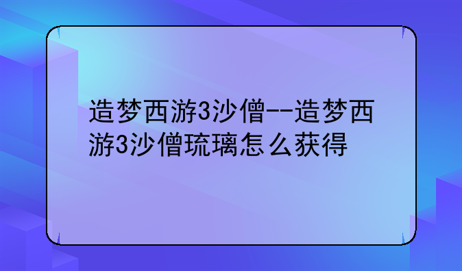 造梦西游3沙僧--造梦西游3沙僧琉璃怎么获得