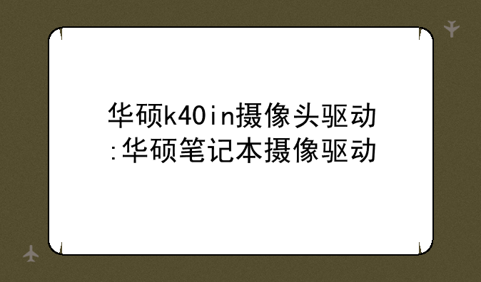 华硕k40in摄像头驱动:华硕笔记本摄像驱动