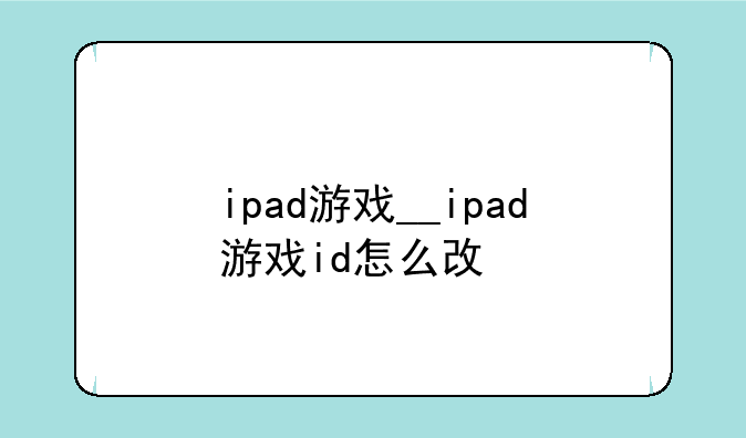 ipad游戏__ipad游戏id怎么改