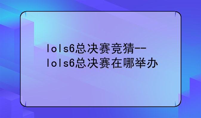 lols6总决赛竞猜--lols6总决赛在哪举办