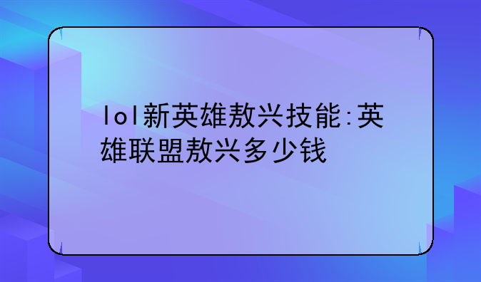 lol新英雄敖兴技能:英雄联盟敖兴多少钱